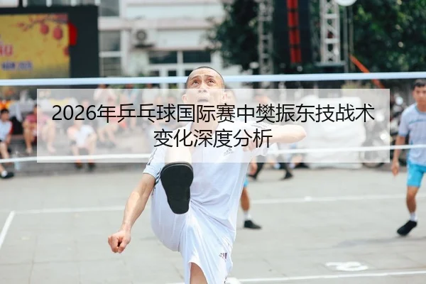 2026年乒乓球国际赛中樊振东技战术变化深度分析