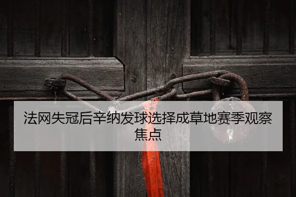 法网失冠后辛纳发球选择成草地赛季观察焦点