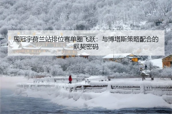 周冠宇荷兰站排位赛单圈飞跃：与博塔斯策略配合的默契密码