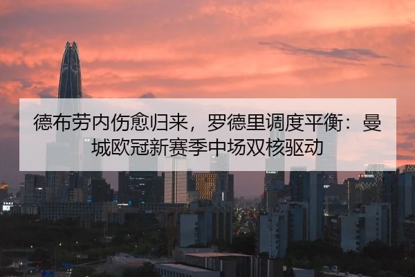 德布劳内伤愈归来，罗德里调度平衡：曼城欧冠新赛季中场双核驱动