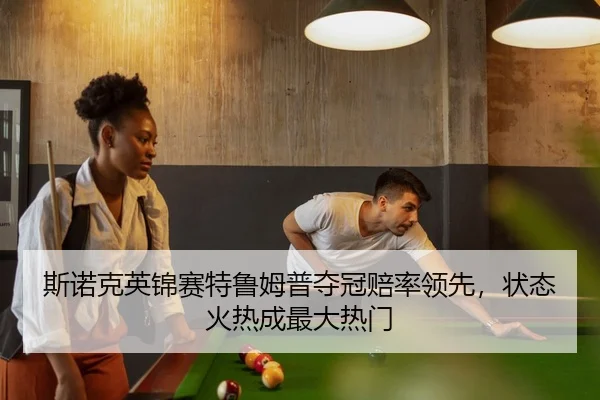 斯诺克英锦赛特鲁姆普夺冠赔率领先，状态火热成最大热门