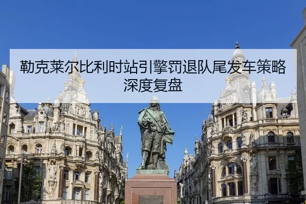 勒克莱尔比利时站引擎罚退队尾发车策略深度复盘