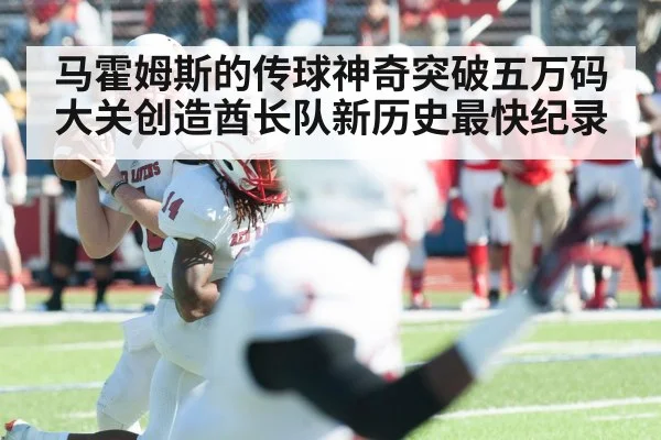 马霍姆斯的传球神奇突破五万码大关创造酋长队新历史最快纪录