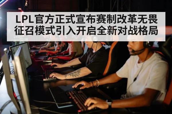LPL官方正式宣布赛制改革无畏征召模式引入开启全新对战格局