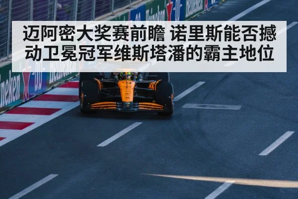 迈阿密大奖赛前瞻 诺里斯能否撼动卫冕冠军维斯塔潘的霸主地位