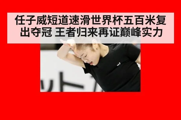 任子威短道速滑世界杯五百米复出夺冠 王者归来再证巅峰实力
