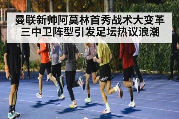 曼联新帅阿莫林首秀战术大变革 三中卫阵型引发足坛热议浪潮