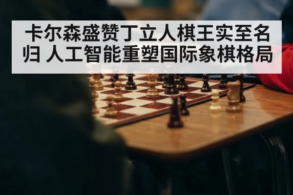 卡尔森盛赞丁立人棋王实至名归 人工智能重塑国际象棋格局