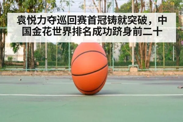 袁悦力夺巡回赛首冠铸就突破，中国金花世界排名成功跻身前二十